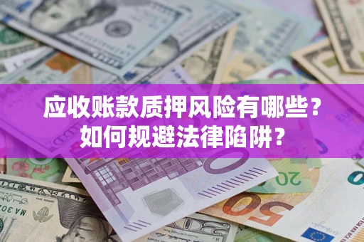 济南应收账款质押风险有哪些？如何规避法律陷阱？