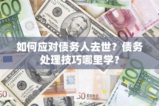 济南如何应对债务人去世？债务处理技巧哪里学？