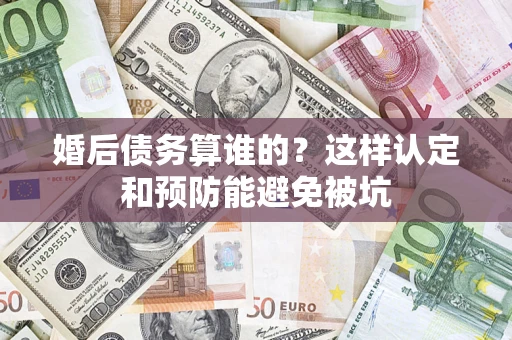 济南婚后债务算谁的？这样认定和预防能避免被坑