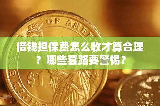 济南借钱担保费怎么收才算合理？哪些套路要警惕？