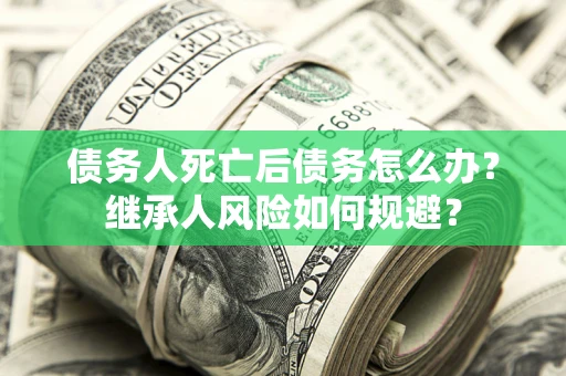 济南债务人死亡后债务怎么办？继承人风险如何规避？
