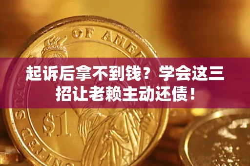济南起诉后拿不到钱？学会这三招让老赖主动还债！