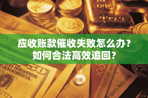 济南应收账款催收失败怎么办？如何合法高效追回？