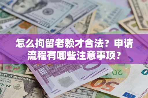 济南怎么拘留老赖才合法？申请流程有哪些注意事项？
