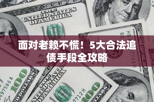 济南面对老赖不慌！5大合法追债手段全攻略