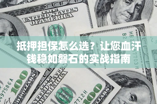 济南抵押担保怎么选？让您血汗钱稳如磐石的实战指南