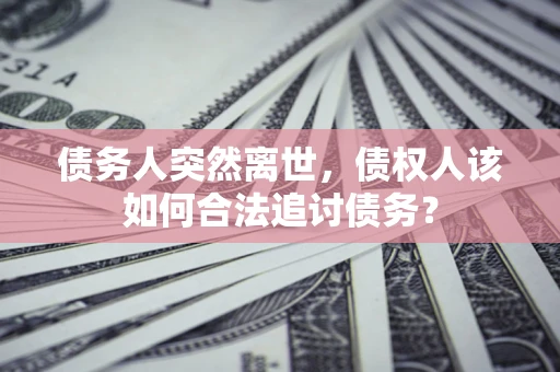 济南债务人突然离世，债权人该如何合法追讨债务？