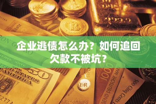 济南企业逃债怎么办？如何追回欠款不被坑？