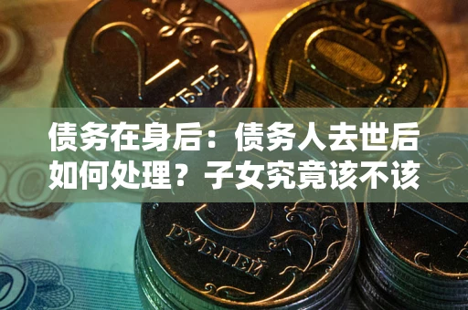 济南债务在身后：债务人去世后如何处理？子女究竟该不该还钱？