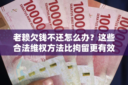 济南老赖欠钱不还怎么办？这些合法维权方法比拘留更有效
