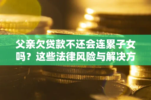 济南父亲欠贷款不还会连累子女吗？这些法律风险与解决方法要早知道！