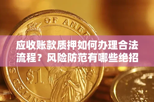 济南应收账款质押如何办理合法流程？风险防范有哪些绝招？