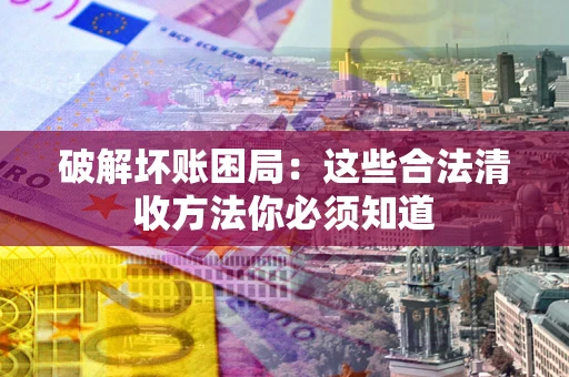 济南破解坏账困局：这些合法清收方法你必须知道