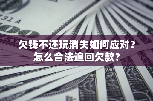 济南欠钱不还玩消失如何应对？怎么合法追回欠款？