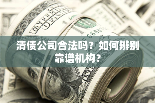 济南清债公司合法吗?如何辨别靠谱机构? 济南清债公司合法吗?如何辨别靠谱机构?