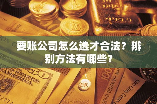 济南要账公司怎么选才合法？辨别方法有哪些？