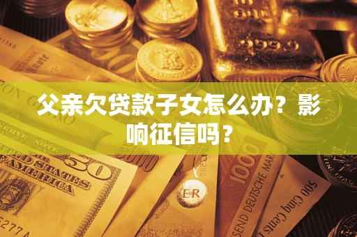 济南父亲欠贷款子女怎么办？影响征信吗？