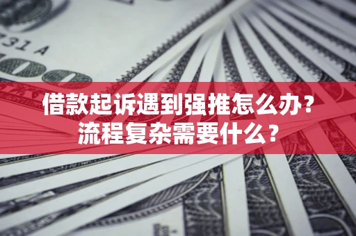 济南借款起诉遇到强推怎么办？流程复杂需要什么？