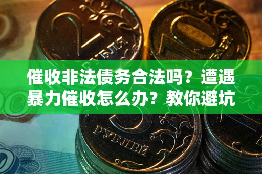 济南催收非法债务合法吗？遭遇暴力催收怎么办？教你避坑指南！