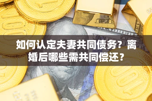 济南如何认定夫妻共同债务？离婚后哪些需共同偿还？