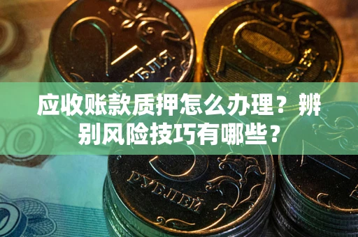 济南应收账款质押怎么办理？辨别风险技巧有哪些？