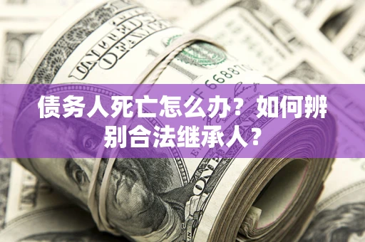 济南债务人死亡怎么办？如何辨别合法继承人？