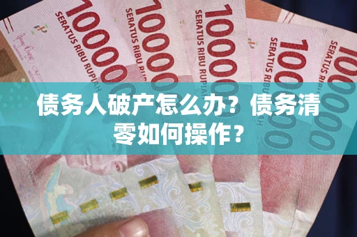 济南债务人破产怎么办？债务清零如何操作？