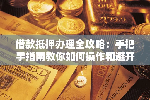 济南借款抵押办理全攻略：手把手指南教你如何操作和避开雷区