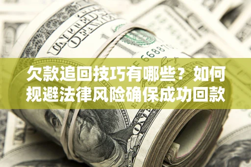 济南欠款追回技巧有哪些？如何规避法律风险确保成功回款？