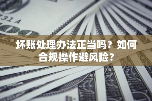 济南坏账处理办法正当吗？如何合规操作避风险？