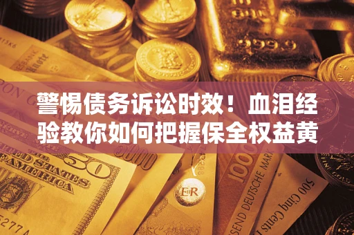 济南警惕债务诉讼时效！血泪经验教你如何把握保全权益黄金期