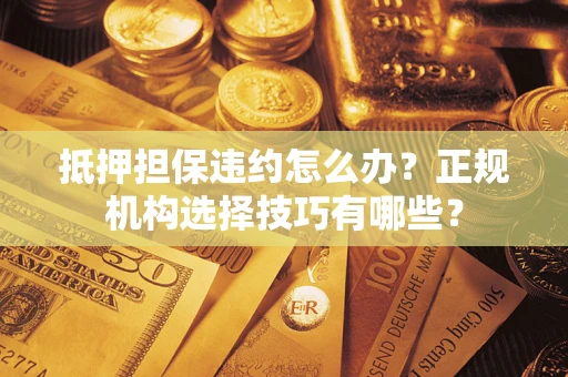 济南抵押担保违约怎么办？正规机构选择技巧有哪些？