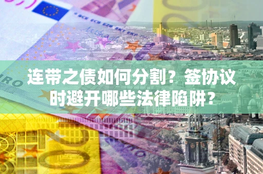 济南连带之债如何分割？签协议时避开哪些法律陷阱？