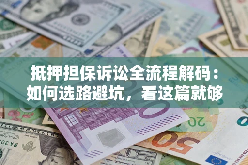 济南抵押担保诉讼全流程解码：如何选路避坑，看这篇就够了