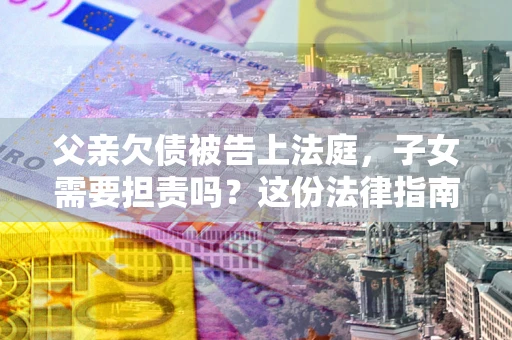 济南父亲欠债被告上法庭，子女需要担责吗？这份法律指南必须看完