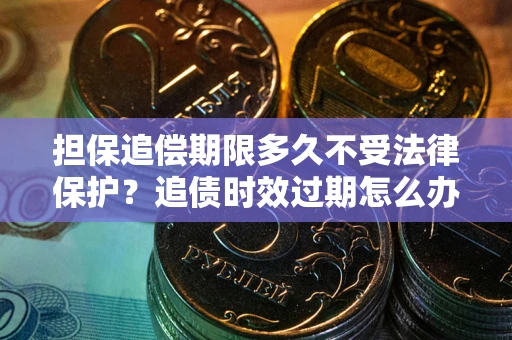 济南担保追偿期限多久不受法律保护？追债时效过期怎么办？