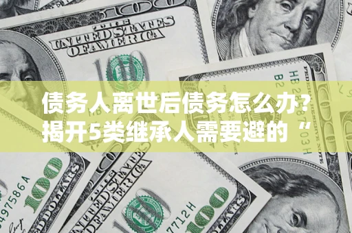 济南债务人离世后债务怎么办？揭开5类继承人需要避的“坑”