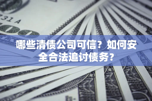 济南哪些清债公司可信？如何安全合法追讨债务？