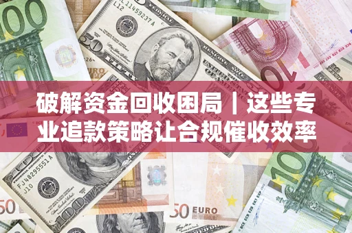 济南破解资金回收困局｜这些专业追款策略让合规催收效率翻倍