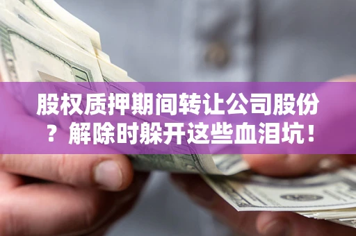 济南股权质押期间转让公司股份？解除时躲开这些血泪坑！