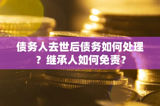 济南债务人去世后债务如何处理？继承人如何免责？