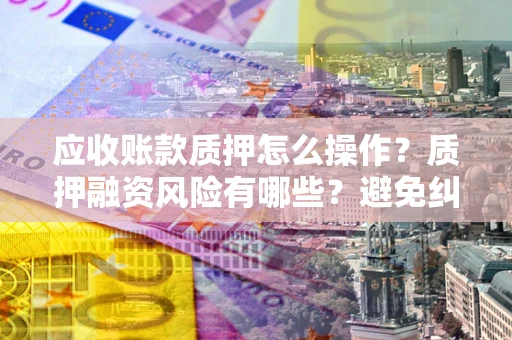 济南应收账款质押怎么操作？质押融资风险有哪些？避免纠纷高效融资技巧