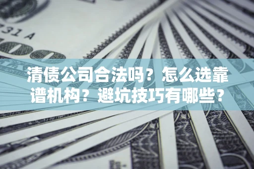 济南清债公司合法吗？怎么选靠谱机构？避坑技巧有哪些？