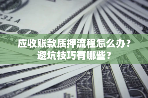 济南应收账款质押流程怎么办？避坑技巧有哪些？