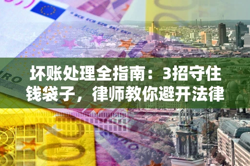 济南坏账处理全指南：3招守住钱袋子，律师教你避开法律雷区