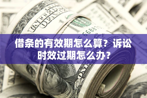 济南借条的有效期怎么算？诉讼时效过期怎么办？