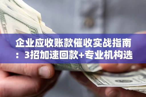 济南企业应收账款催收实战指南：3招加速回款+专业机构选择避坑