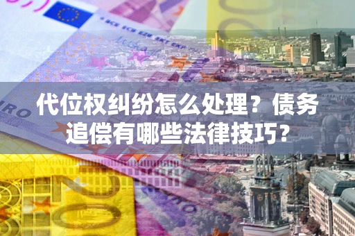 济南代位权纠纷怎么处理？债务追偿有哪些法律技巧？