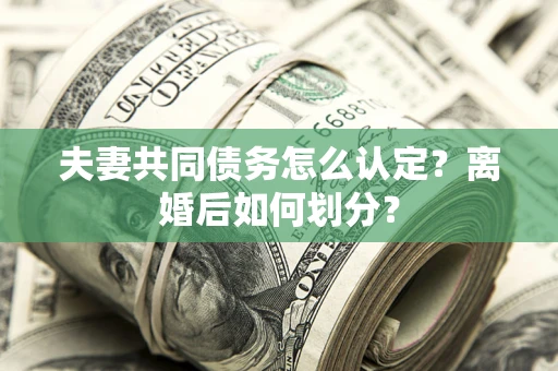 济南夫妻共同债务怎么认定？离婚后如何划分？