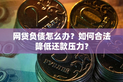 济南网贷负债怎么办？如何合法降低还款压力？